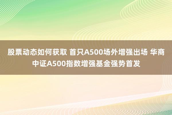 股票动态如何获取 首只A500场外增强出场 华商中证A500指数增强基金强势首发