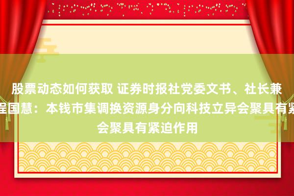 股票动态如何获取 证券时报社党委文书、社长兼总裁剪程国慧：本钱市集调换资源身分向科技立异会聚具有紧迫作用