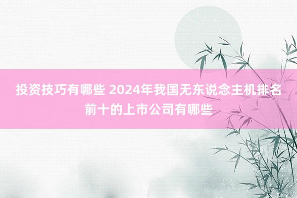 投资技巧有哪些 2024年我国无东说念主机排名前十的上市公司有哪些