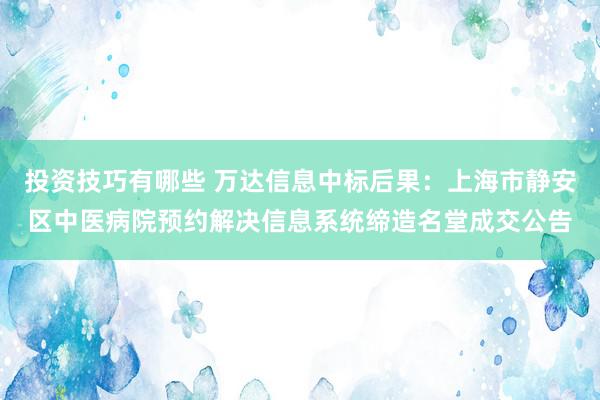 投资技巧有哪些 万达信息中标后果：上海市静安区中医病院预约解决信息系统缔造名堂成交公告