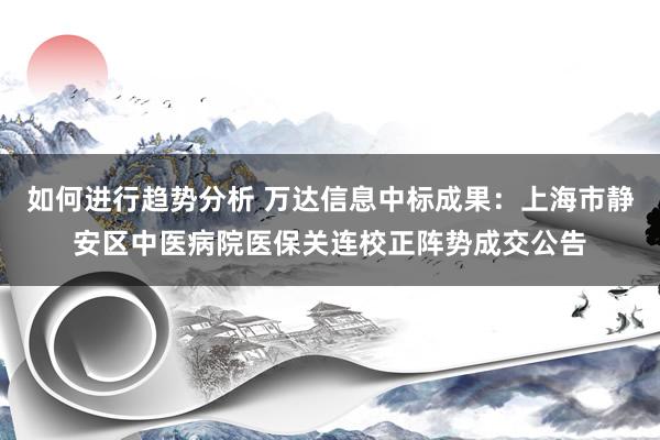 如何进行趋势分析 万达信息中标成果：上海市静安区中医病院医保关连校正阵势成交公告