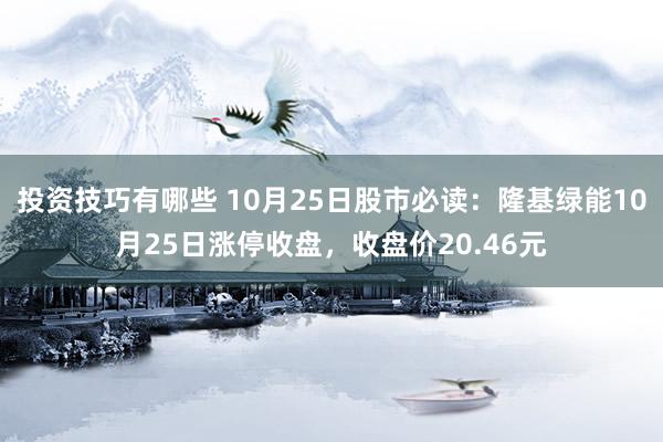 投资技巧有哪些 10月25日股市必读：隆基绿能10月25日涨停收盘，收盘价20.46元