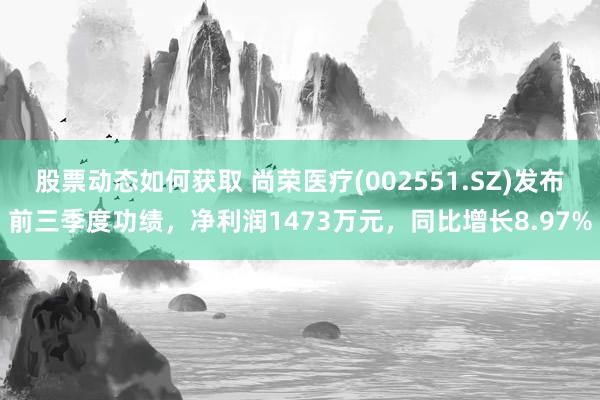 股票动态如何获取 尚荣医疗(002551.SZ)发布前三季度功绩，净利润1473万元，同比增长8.97%