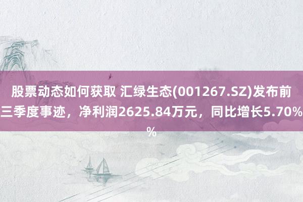 股票动态如何获取 汇绿生态(001267.SZ)发布前三季度事迹，净利润2625.84万元，同比增长5.70%