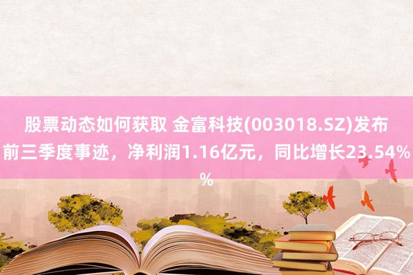 股票动态如何获取 金富科技(003018.SZ)发布前三季度事迹，净利润1.16亿元，同比增长23.54%