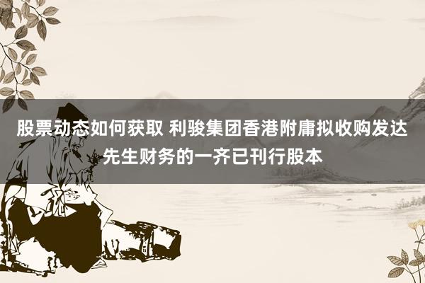 股票动态如何获取 利骏集团香港附庸拟收购发达先生财务的一齐已刊行股本