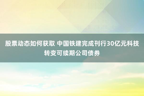 股票动态如何获取 中国铁建完成刊行30亿元科技转变可续期公司债券