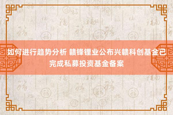 如何进行趋势分析 赣锋锂业公布兴赣科创基金已完成私募投资基金备案