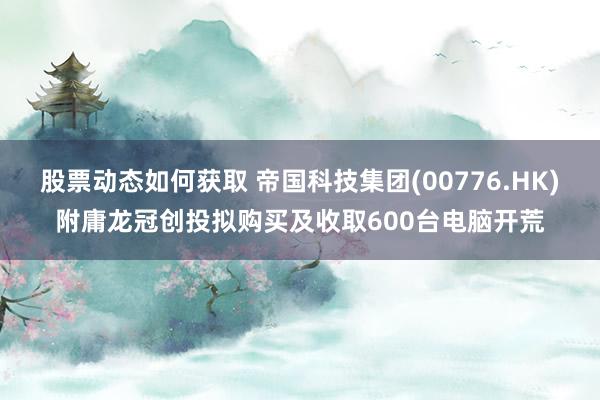 股票动态如何获取 帝国科技集团(00776.HK)附庸龙冠创投拟购买及收取600台电脑开荒