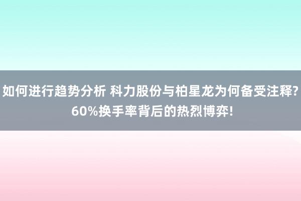 如何进行趋势分析 科力股份与柏星龙为何备受注释? 60%换手率背后的热烈博弈!