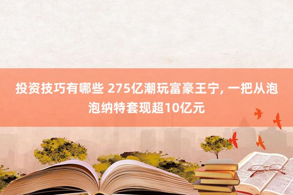 投资技巧有哪些 275亿潮玩富豪王宁, 一把从泡泡纳特套现超10亿元