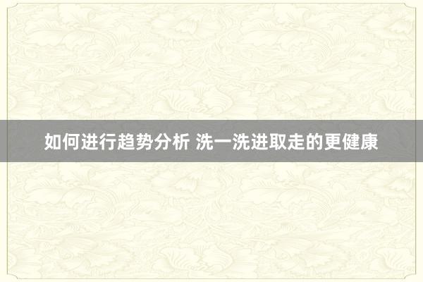 如何进行趋势分析 洗一洗进取走的更健康