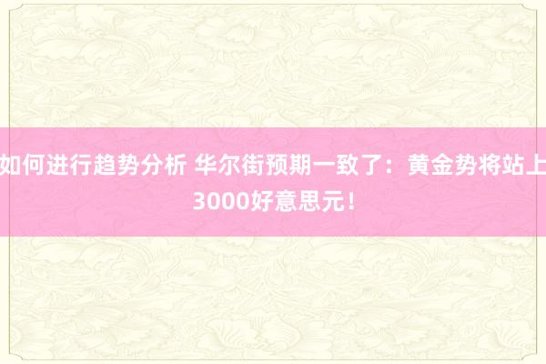 如何进行趋势分析 华尔街预期一致了：黄金势将站上3000好意思元！