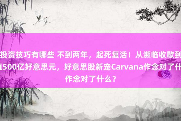 投资技巧有哪些 不到两年，起死复活！从濒临收歇到市值500亿好意思元，好意思股新宠Carvana作念对了什么？