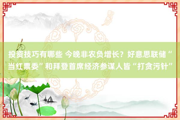 投资技巧有哪些 今晚非农负增长？好意思联储“当红票委”和拜登首席经济参谋人皆“打贪污针”