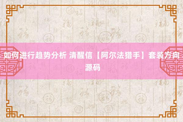 如何进行趋势分析 清醒信【阿尔法猎手】套装方向 源码