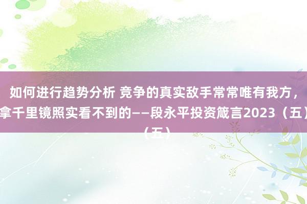 如何进行趋势分析 竞争的真实敌手常常唯有我方，拿千里镜照实看不到的——段永平投资箴言2023（五）