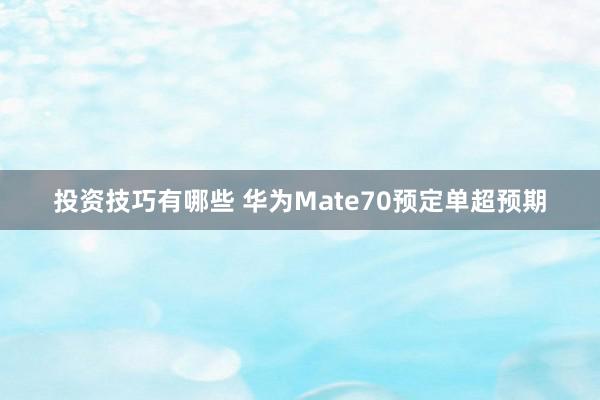 投资技巧有哪些 华为Mate70预定单超预期