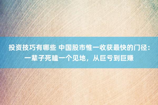 投资技巧有哪些 中国股市惟一收获最快的门径：一辈子死瞌一个见地，从巨亏到巨赚