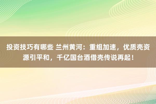 投资技巧有哪些 兰州黄河：重组加速，优质壳资源引平和，千亿国台酒借壳传说再起！