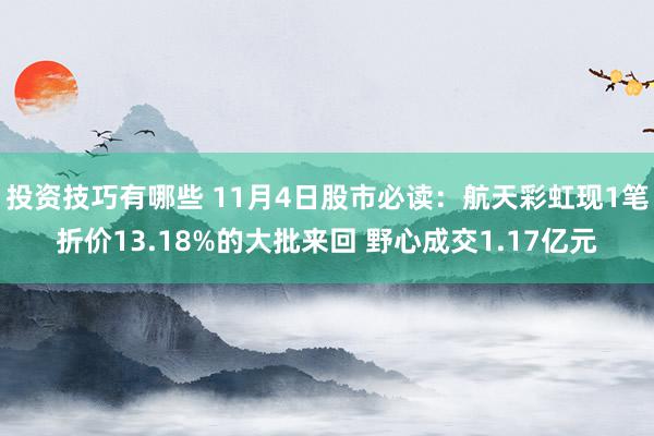 投资技巧有哪些 11月4日股市必读：航天彩虹现1笔折价13.18%的大批来回 野心成交1.17亿元