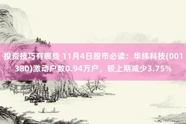 投资技巧有哪些 11月4日股市必读：华纬科技(001380)激动户数0.94万户，较上期减少3.75%