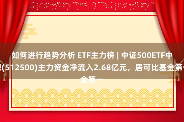 如何进行趋势分析 ETF主力榜 | 中证500ETF中原(512500)主力资金净流入2.68亿元，居可比基金第一