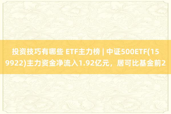 投资技巧有哪些 ETF主力榜 | 中证500ETF(159922)主力资金净流入1.92亿元，居可比基金前2