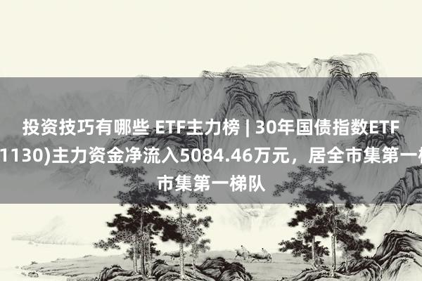 投资技巧有哪些 ETF主力榜 | 30年国债指数ETF(511130)主力资金净流入5084.46万元，居全市集第一梯队