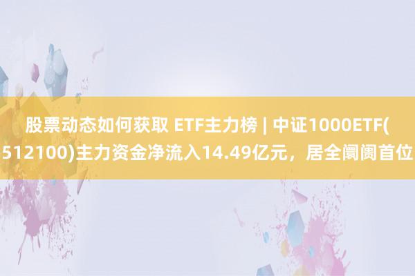 股票动态如何获取 ETF主力榜 | 中证1000ETF(512100)主力资金净流入14.49亿元，居全阛阓首位