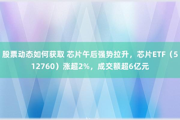 股票动态如何获取 芯片午后强势拉升，芯片ETF（512760）涨超2%，成交额超6亿元