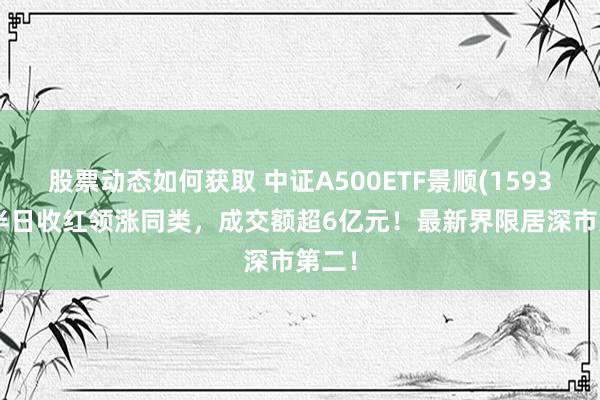 股票动态如何获取 中证A500ETF景顺(159353)半日收红领涨同类，成交额超6亿元！最新界限居深市第二！