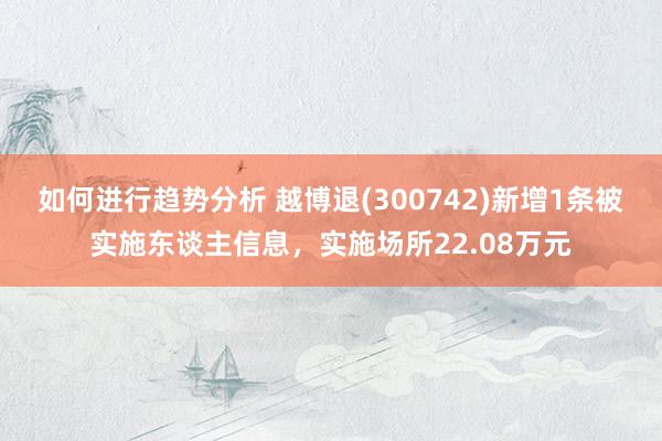 如何进行趋势分析 越博退(300742)新增1条被实施东谈主信息，实施场所22.08万元