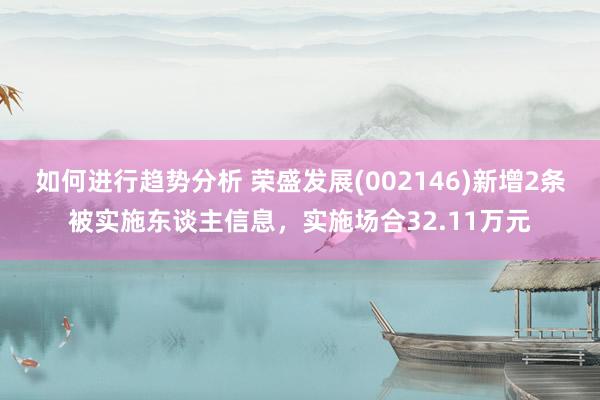 如何进行趋势分析 荣盛发展(002146)新增2条被实施东谈主信息，实施场合32.11万元