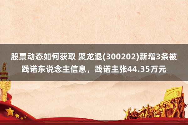 股票动态如何获取 聚龙退(300202)新增3条被践诺东说念主信息，践诺主张44.35万元