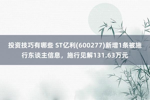 投资技巧有哪些 ST亿利(600277)新增1条被施行东谈主信息，施行见解131.63万元