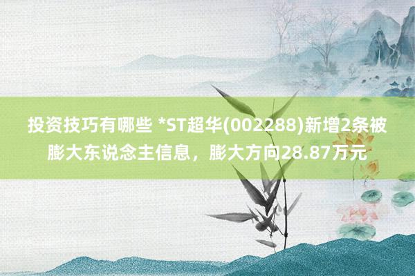 投资技巧有哪些 *ST超华(002288)新增2条被膨大东说念主信息，膨大方向28.87万元