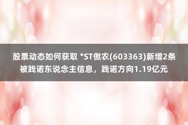 股票动态如何获取 *ST傲农(603363)新增2条被践诺东说念主信息，践诺方向1.19亿元