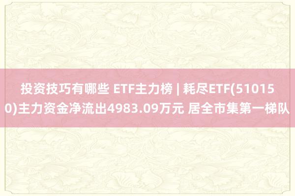 投资技巧有哪些 ETF主力榜 | 耗尽ETF(510150)主力资金净流出4983.09万元 居全市集第一梯队