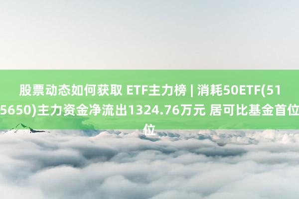 股票动态如何获取 ETF主力榜 | 消耗50ETF(515650)主力资金净流出1324.76万元 居可比基金首位