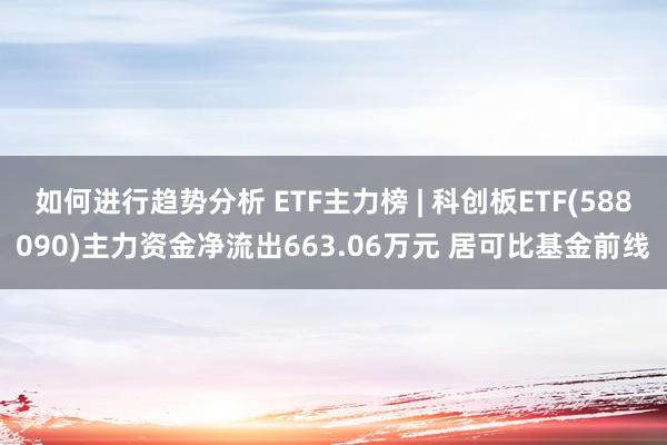 如何进行趋势分析 ETF主力榜 | 科创板ETF(588090)主力资金净流出663.06万元 居可比基金前线