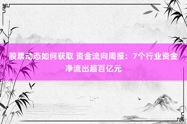 股票动态如何获取 资金流向周报：7个行业资金净流出超百亿元