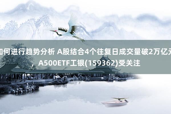 如何进行趋势分析 A股结合4个往复日成交量破2万亿元，A500ETF工银(159362)受关注