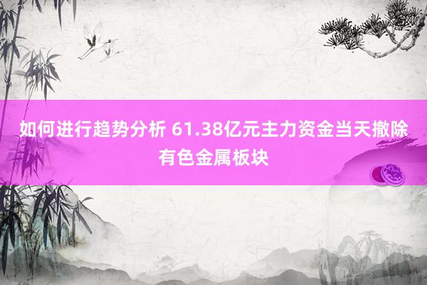 如何进行趋势分析 61.38亿元主力资金当天撤除有色金属板块