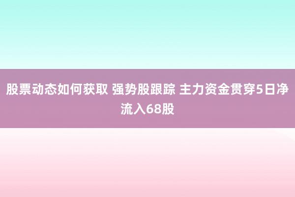 股票动态如何获取 强势股跟踪 主力资金贯穿5日净流入68股