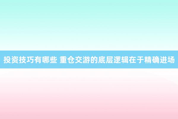 投资技巧有哪些 重仓交游的底层逻辑在于精确进场