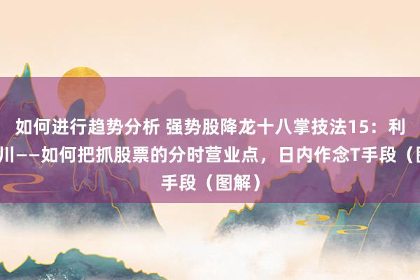 如何进行趋势分析 强势股降龙十八掌技法15：利涉大川——如何把抓股票的分时营业点，日内作念T手段（图解）