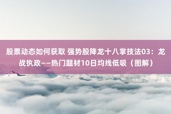 股票动态如何获取 强势股降龙十八掌技法03：龙战执政——热门题材10日均线低吸（图解）