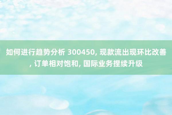 如何进行趋势分析 300450, 现款流出现环比改善, 订单相对饱和, 国际业务捏续升级