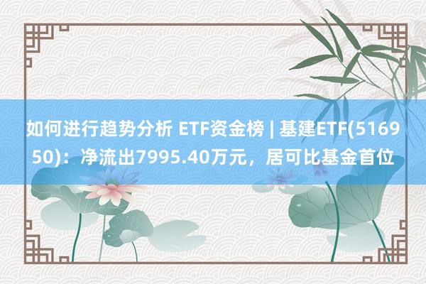 如何进行趋势分析 ETF资金榜 | 基建ETF(516950)：净流出7995.40万元，居可比基金首位